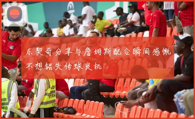 东契奇分享与詹姆斯配合瞬间感慨不想错失传球良机
