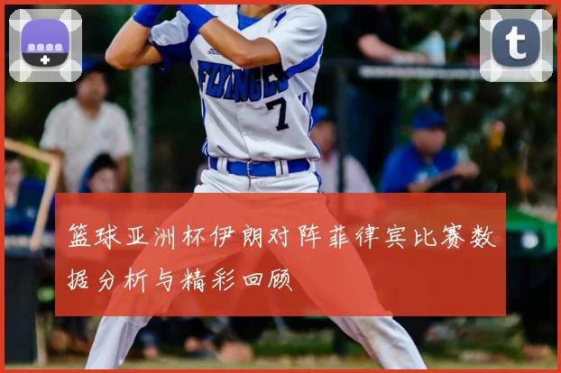 篮球亚洲杯伊朗对阵菲律宾比赛数据分析与精彩回顾