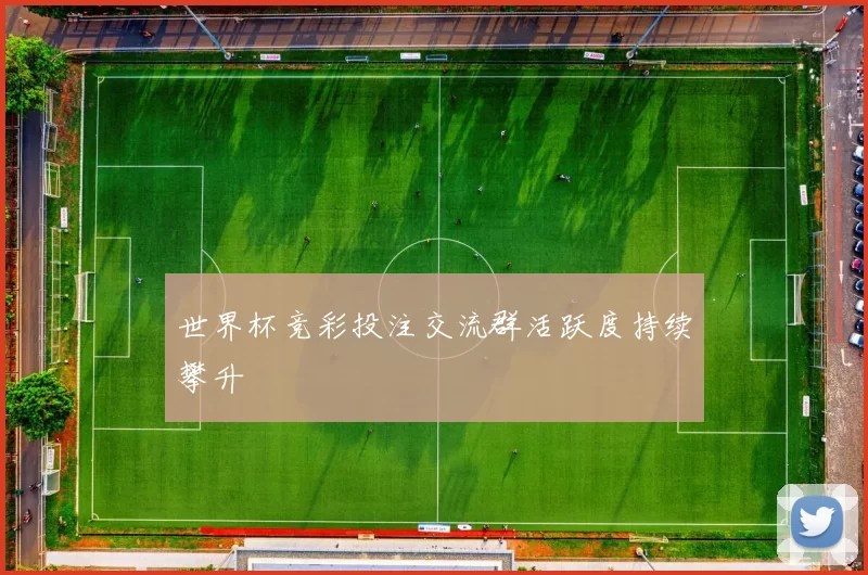 世界杯竞彩投注交流群活跃度持续攀升