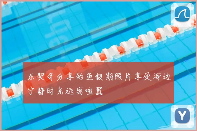 东契奇分享钓鱼假期照片享受海边宁静时光远离喧嚣