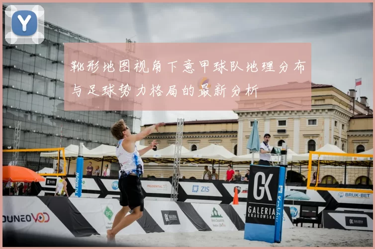 靴形地图视角下意甲球队地理分布与足球势力格局的最新分析
