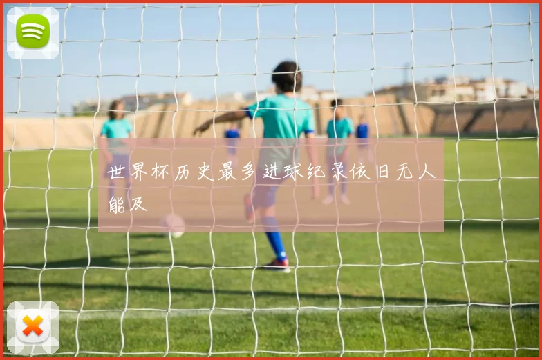 世界杯历史最多进球纪录依旧无人能及