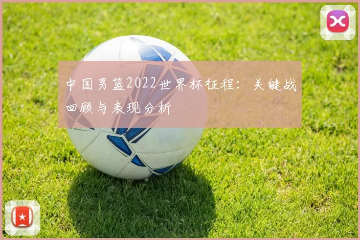 中国男篮2022世界杯征程：关键战回顾与表现分析