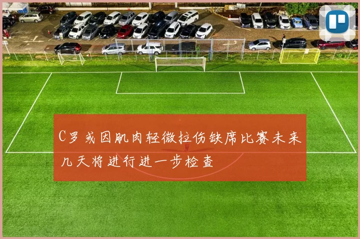 C罗或因肌肉轻微拉伤缺席比赛未来几天将进行进一步检查