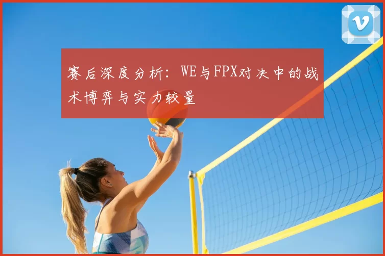 赛后深度分析：WE与FPX对决中的战术博弈与实力较量