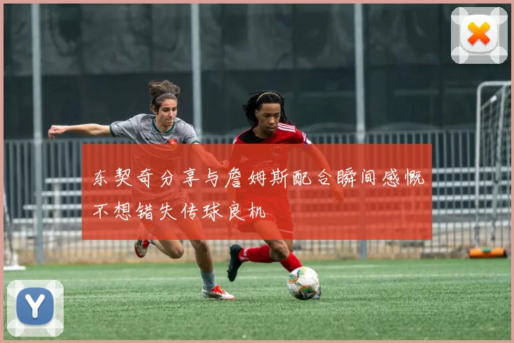 东契奇分享与詹姆斯配合瞬间感慨不想错失传球良机