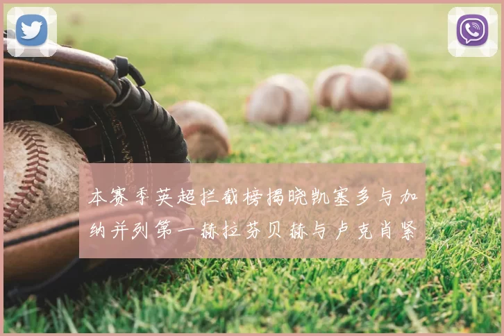 本赛季英超拦截榜揭晓凯塞多与加纳并列第一赫拉芬贝赫与卢克肖紧随其后