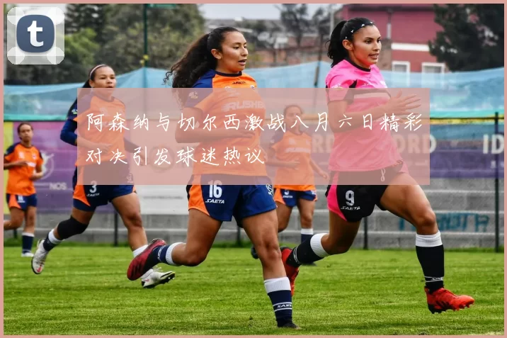 阿森纳与切尔西激战八月六日精彩对决引发球迷热议