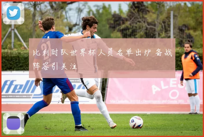 比利时队世界杯人员名单出炉 备战阵容引关注