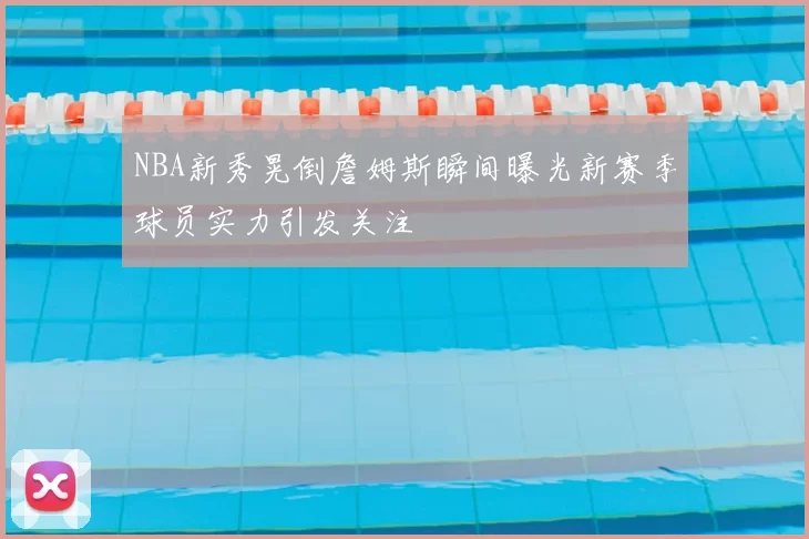 NBA新秀晃倒詹姆斯瞬间曝光新赛季球员实力引发关注