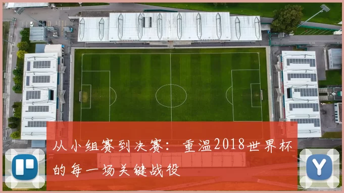 从小组赛到决赛：重温2018世界杯的每一场关键战役