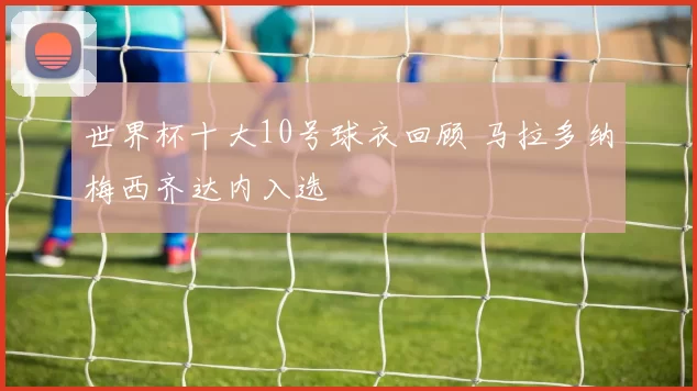 世界杯十大10号球衣回顾 马拉多纳梅西齐达内入选