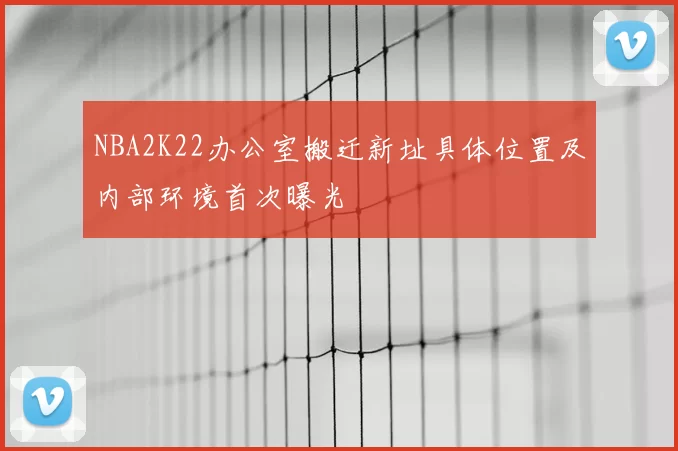 NBA2K22办公室搬迁新址具体位置及内部环境首次曝光
