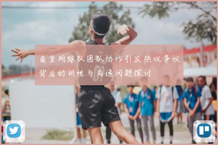 南京网球队团队协作引发热议争议背后的训练与沟通问题探讨