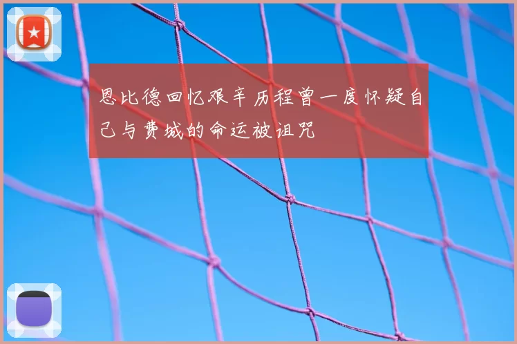 恩比德回忆艰辛历程曾一度怀疑自己与费城的命运被诅咒