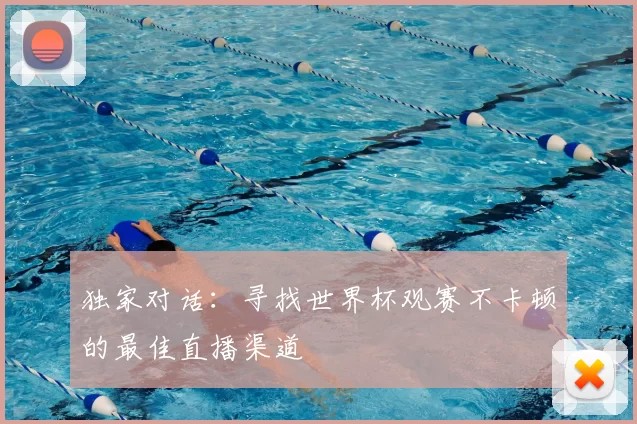 独家对话：寻找世界杯观赛不卡顿的最佳直播渠道