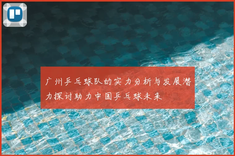 广州乒乓球队的实力分析与发展潜力探讨助力中国乒乓球未来