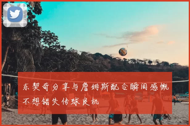 东契奇分享与詹姆斯配合瞬间感慨不想错失传球良机