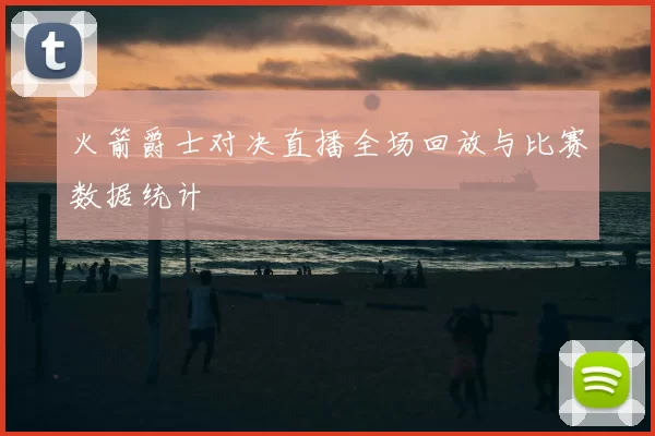 火箭爵士对决直播全场回放与比赛数据统计