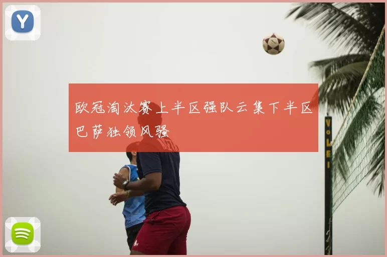 欧冠淘汰赛上半区强队云集下半区巴萨独领风骚