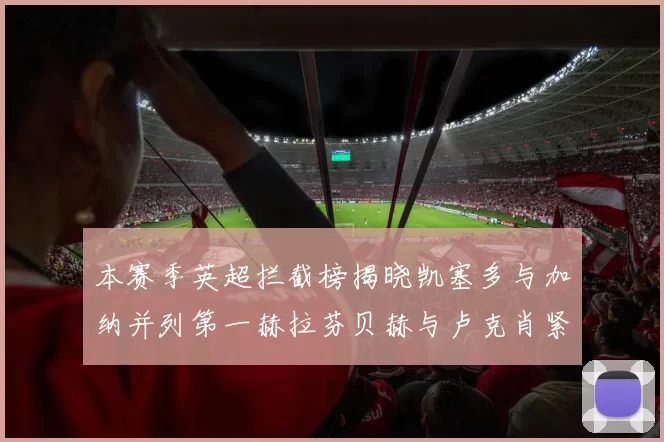 本赛季英超拦截榜揭晓凯塞多与加纳并列第一赫拉芬贝赫与卢克肖紧随其后