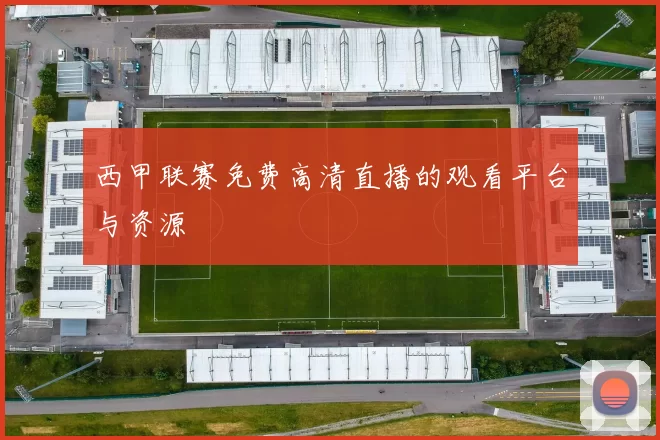 西甲联赛免费高清直播的观看平台与资源
