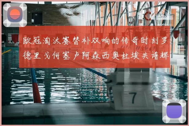 欧冠淘汰赛替补双响的传奇时刻罗德里戈何塞卢阿森西奥杜埃共谱辉煌