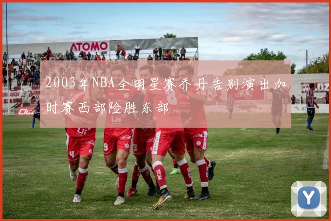2003年NBA全明星赛乔丹告别演出加时赛西部险胜东部