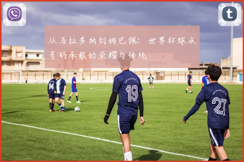 从马拉多纳到姆巴佩：世界杯球衣号码承载的荣耀与传统