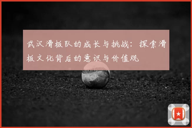 武汉滑板队的成长与挑战：探索滑板文化背后的意识与价值观
