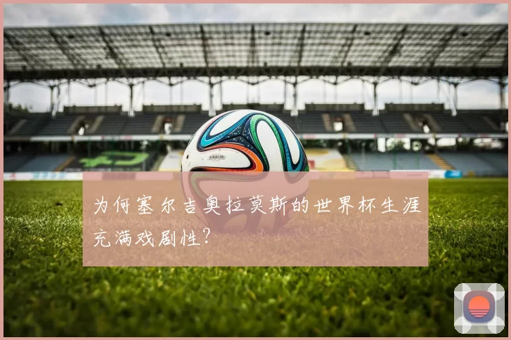 为何塞尔吉奥拉莫斯的世界杯生涯充满戏剧性？