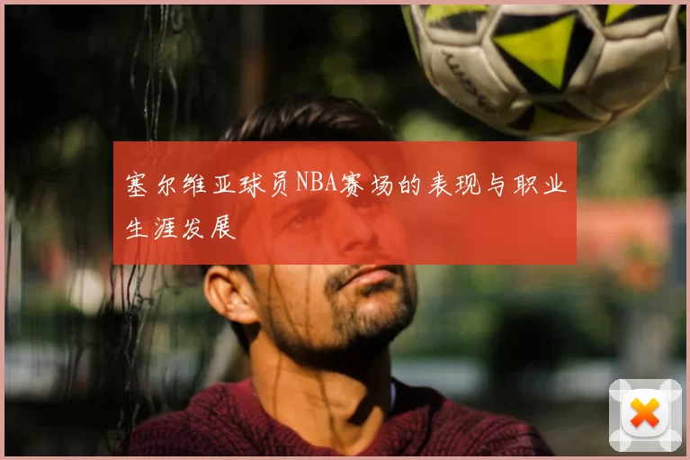 塞尔维亚球员NBA赛场的表现与职业生涯发展