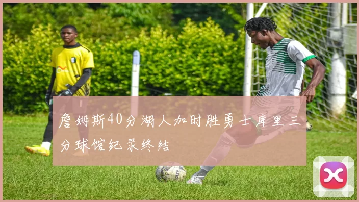 詹姆斯40分湖人加时胜勇士库里三分球馆纪录终结