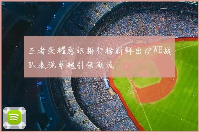 王者荣耀意识排行榜新鲜出炉WE战队表现卓越引领潮流