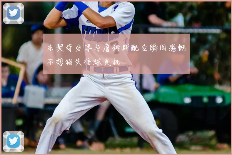 东契奇分享与詹姆斯配合瞬间感慨不想错失传球良机