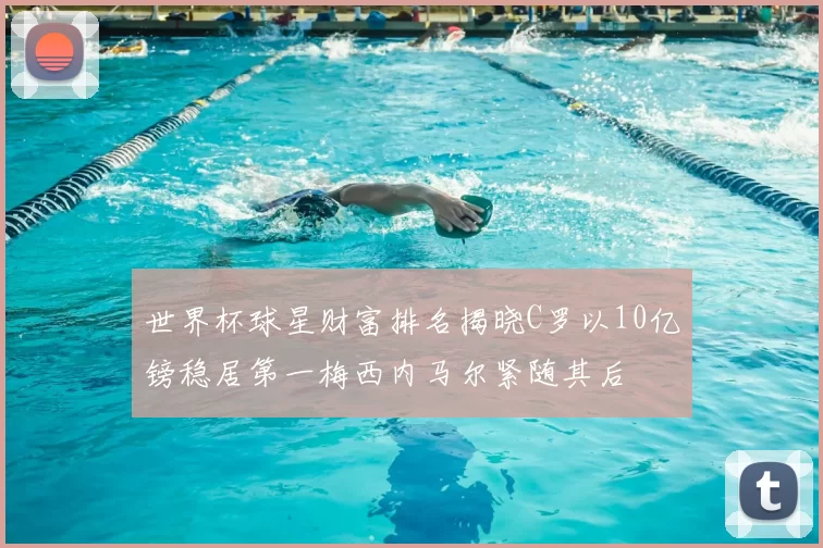 世界杯球星财富排名揭晓C罗以10亿镑稳居第一梅西内马尔紧随其后