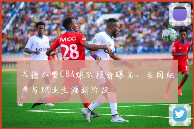 韦德加盟CBA球队报价曝光，合同细节与职业生涯新阶段