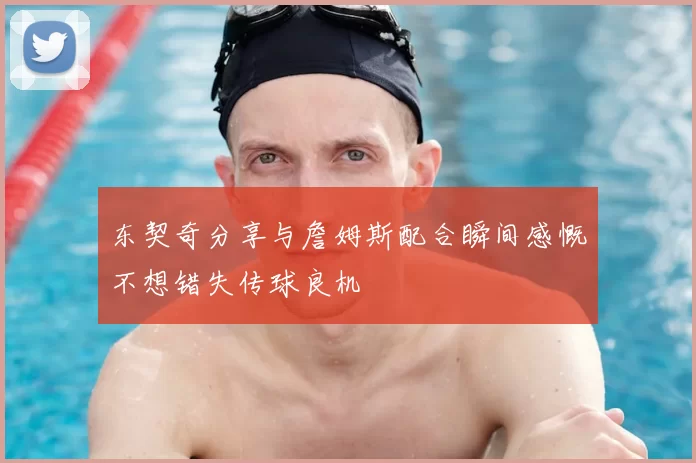 东契奇分享与詹姆斯配合瞬间感慨不想错失传球良机