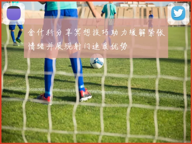 舍什科分享冥想技巧助力缓解紧张情绪并展现射门速度优势