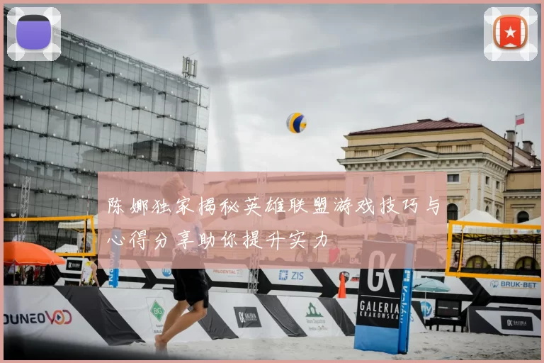 陈娜独家揭秘英雄联盟游戏技巧与心得分享助你提升实力