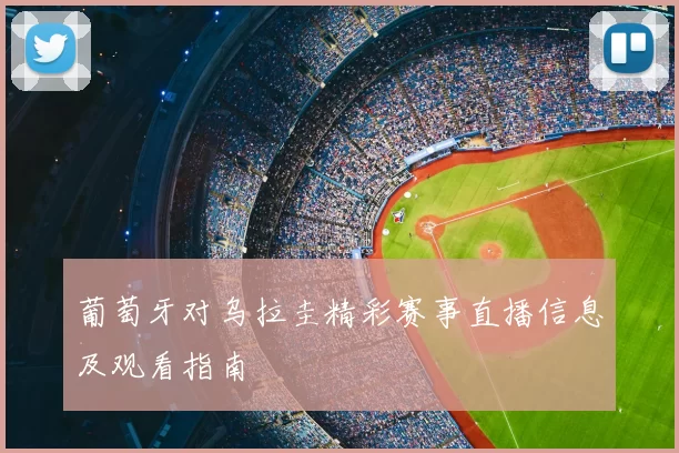 葡萄牙对乌拉圭精彩赛事直播信息及观看指南