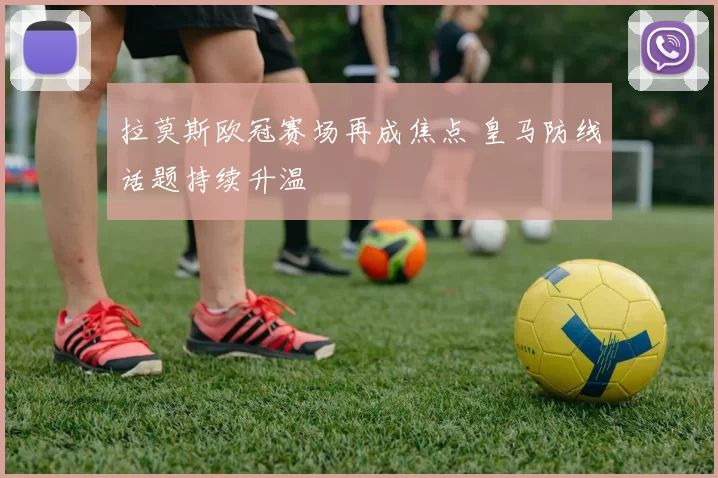 拉莫斯欧冠赛场再成焦点 皇马防线话题持续升温