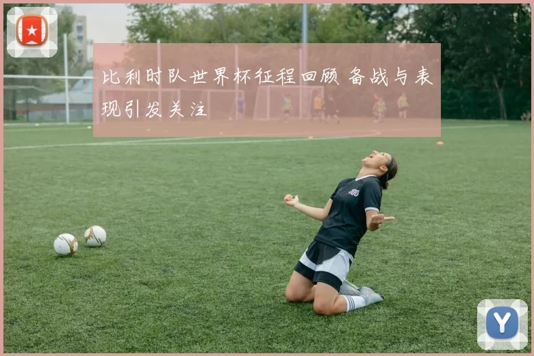 比利时队世界杯征程回顾 备战与表现引发关注