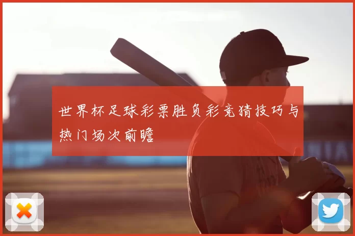 世界杯足球彩票胜负彩竞猜技巧与热门场次前瞻