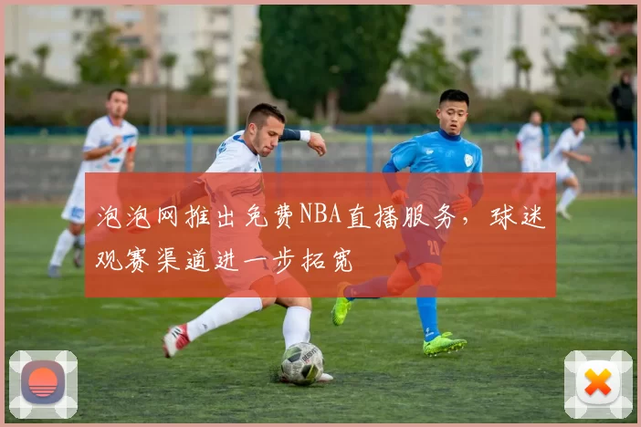泡泡网推出免费NBA直播服务,球迷观赛渠道进一步拓宽