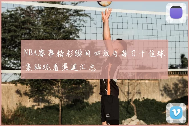 NBA赛事精彩瞬间回放与每日十佳球集锦观看渠道汇总