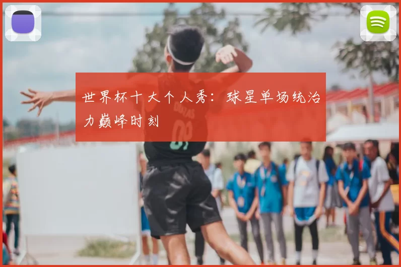 世界杯十大个人秀:球星单场统治力巅峰时刻