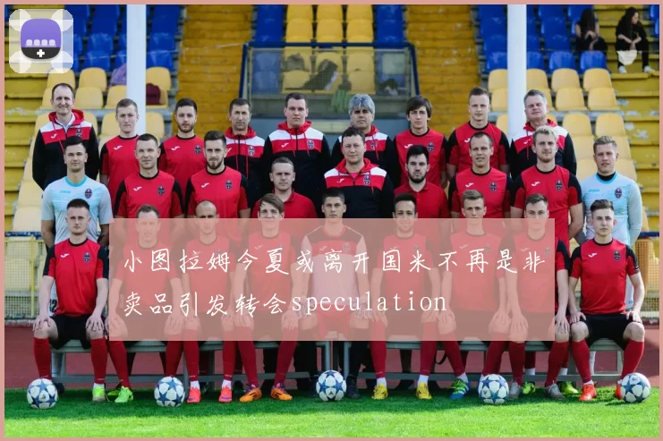 小图拉姆今夏或离开国米不再是非卖品引发转会speculation