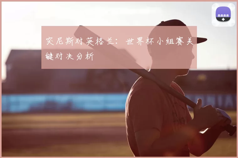 突尼斯对英格兰：世界杯小组赛关键对决分析