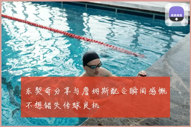 东契奇分享与詹姆斯配合瞬间感慨不想错失传球良机